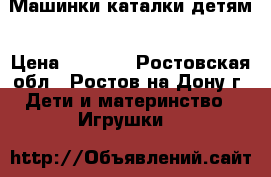 Машинки каталки детям › Цена ­ 1 700 - Ростовская обл., Ростов-на-Дону г. Дети и материнство » Игрушки   